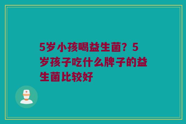 5岁小孩喝益生菌？5岁孩子吃什么牌子的益生菌比较好