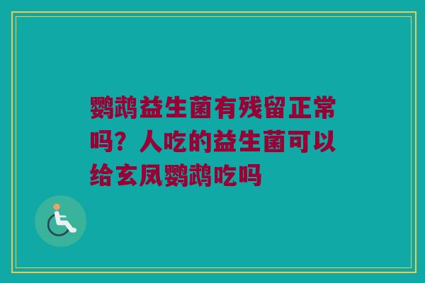 鹦鹉益生菌有残留正常吗？人吃的益生菌可以给玄凤鹦鹉吃吗