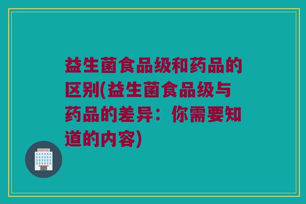 益生菌食品级和药品的区别(益生菌食品级与药品的差异：你需要知道的内容)