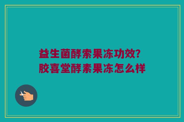 益生菌酵索果冻功效?胶喜堂酵素果冻怎么样 益生菌酵索果冻功效?胶喜堂酵素果冻怎么样