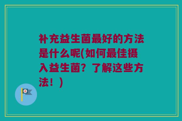 补充益生菌好的方法是什么呢(如何佳摄入益生菌?了解这些方法!) 补充益生菌好的方法是什么呢(如何佳摄入益生菌?了解这些方法!)