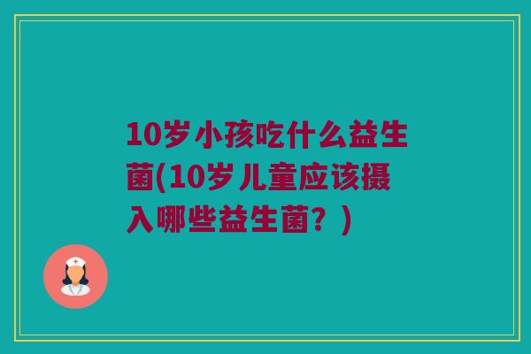 10岁小孩吃什么益生菌(10岁儿童应该摄入哪些益生菌？)