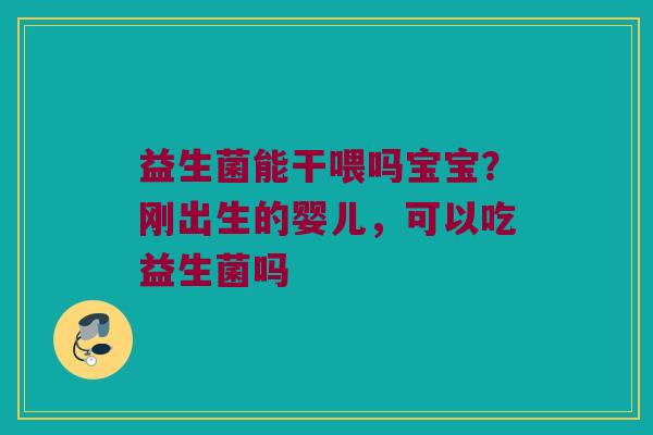 益生菌能干喂吗宝宝？刚出生的婴儿，可以吃益生菌吗