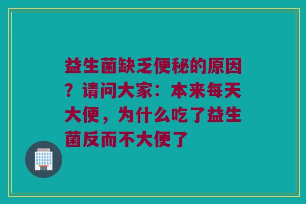 益生菌缺乏便秘的原因？请问大家：本来每天大便，为什么吃了益生菌反而不大便了