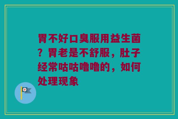 胃不好口臭服用益生菌？胃老是不舒服，肚子经常咕咕噜噜的，如何处理现象