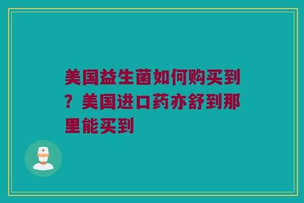 美国益生菌如何购买到？美国进口药亦舒到那里能买到