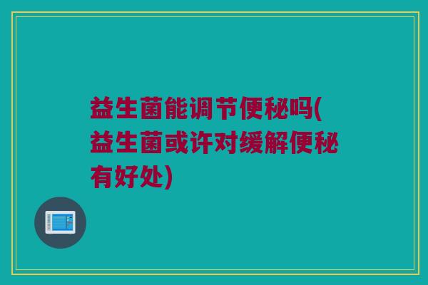 益生菌能调节便秘吗(益生菌或许对缓解便秘有好处)