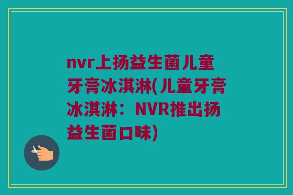 nvr上扬益生菌儿童牙膏冰淇淋(儿童牙膏冰淇淋：NVR推出扬益生菌口味)