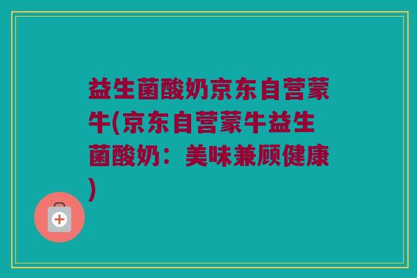益生菌酸奶京东自营蒙牛(京东自营蒙牛益生菌酸奶：美味兼顾健康)
