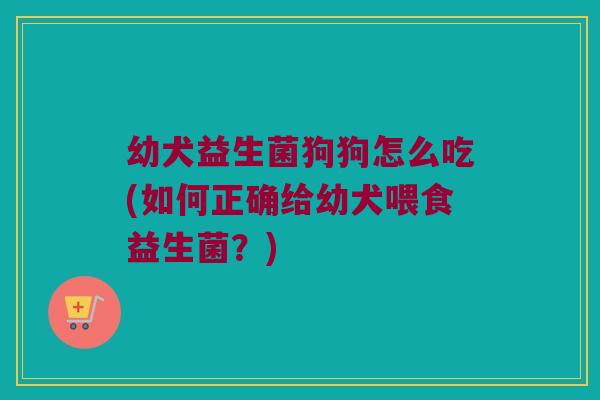 幼犬益生菌狗狗怎么吃(如何正确给幼犬喂食益生菌？)