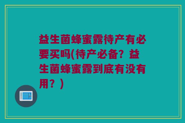 益生菌蜂蜜露待产有必要买吗(待产必备?益生菌蜂蜜露到底有没有用?) 益生菌蜂蜜露待产有必要买吗(待产必备?益生菌蜂蜜露到底有没有用?)