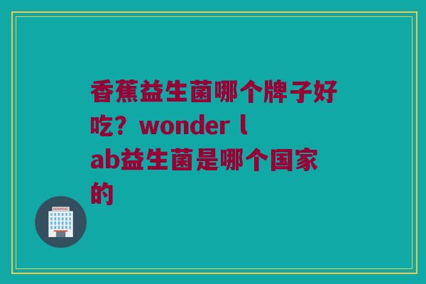 香蕉益生菌哪个牌子好吃?wonder lab益生菌是哪个国家的 香蕉益生菌哪个牌子好吃?wonder lab益生菌是哪个国家的