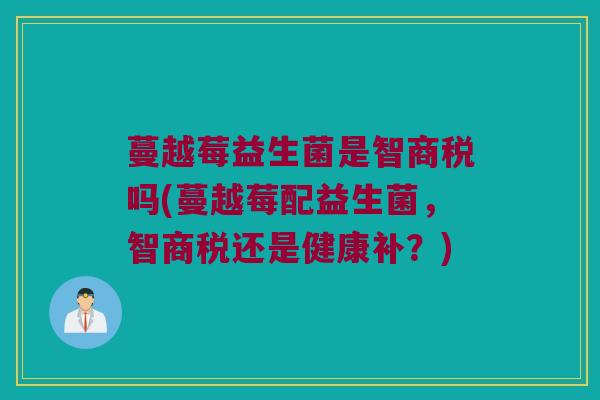 蔓越莓益生菌是智商税吗(蔓越莓配益生菌，智商税还是健康补？)