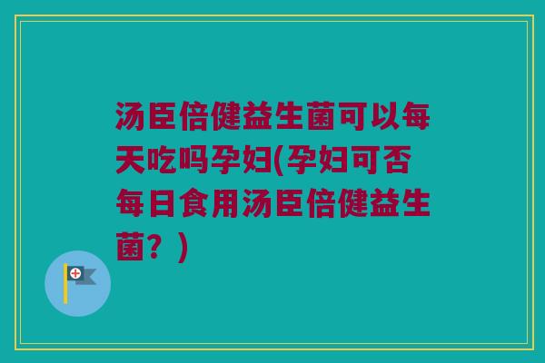 汤臣倍健益生菌可以每天吃吗孕妇(孕妇可否每日食用汤臣倍健益生菌？)