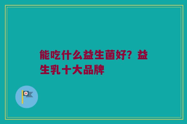能吃什么益生菌好？益生乳十大品牌