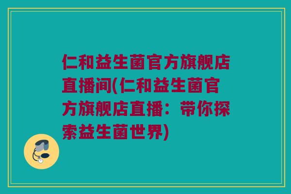 仁和益生菌官方旗舰店直播间(仁和益生菌官方旗舰店直播:带你探索益生菌世界) 仁和益生菌官方旗舰店直播间(仁和益生菌官方旗舰店直播:带你探索益生菌世界)