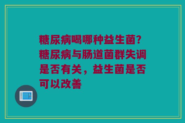 糖尿病喝哪种益生菌？糖尿病与肠道菌群失调是否有关，益生菌是否可以改善