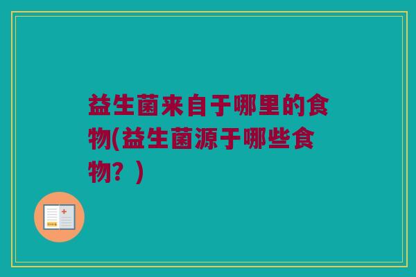 益生菌来自于哪里的食物(益生菌源于哪些食物?) 益生菌来自于哪里的食物(益生菌源于哪些食物?)