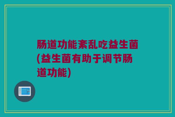 肠道功能紊乱吃益生菌(益生菌有助于调节肠道功能)