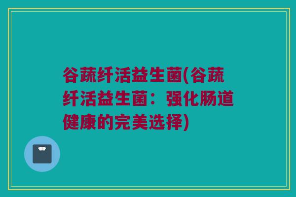 谷蔬纤活益生菌(谷蔬纤活益生菌：强化肠道健康的完美选择)