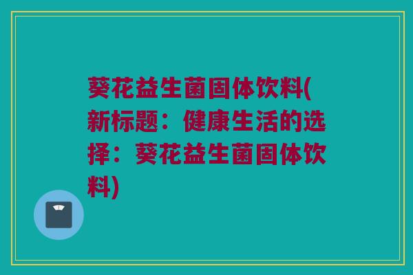 葵花益生菌固体饮料(新标题：健康生活的选择：葵花益生菌固体饮料)