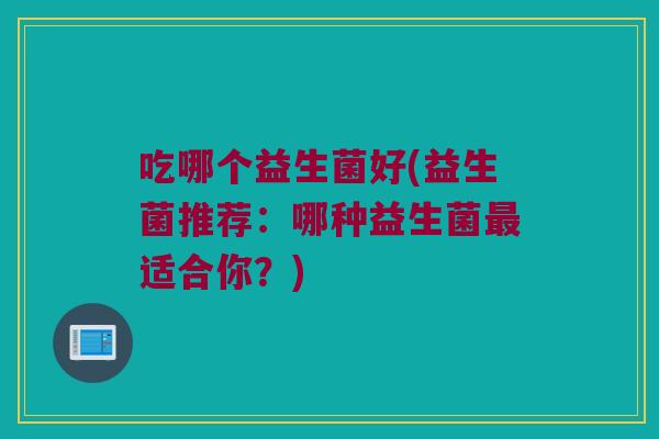 吃哪个益生菌好(益生菌推荐：哪种益生菌最适合你？)