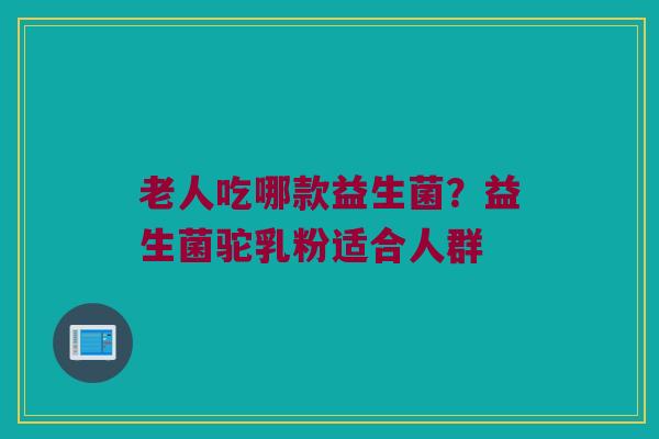 老人吃哪款益生菌？益生菌驼乳粉适合人群