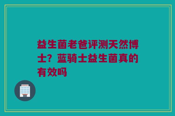 益生菌老爸评测天然博士？蓝骑士益生菌真的有效吗