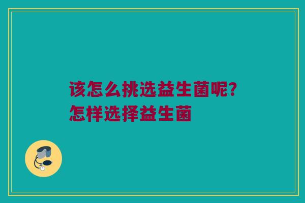 该怎么挑选益生菌呢?怎样选择益生菌 该怎么挑选益生菌呢?怎样选择益生菌