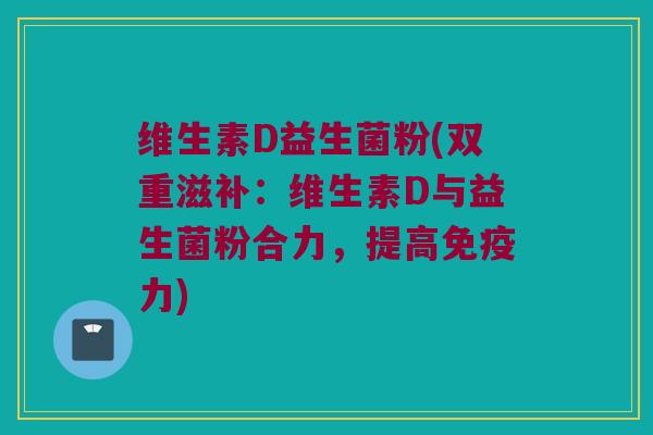 维生素D益生菌粉(双重滋补：维生素D与益生菌粉合力，提高免疫力)