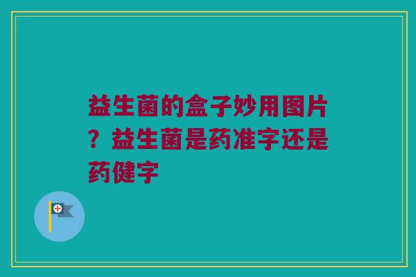 益生菌的盒子妙用图片?益生菌是药准字还是药健字 益生菌的盒子妙用图片?益生菌是药准字还是药健字