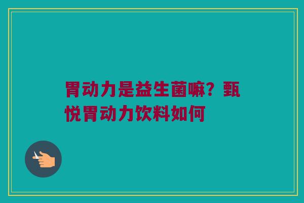 胃动力是益生菌嘛？甄悦胃动力饮料如何
