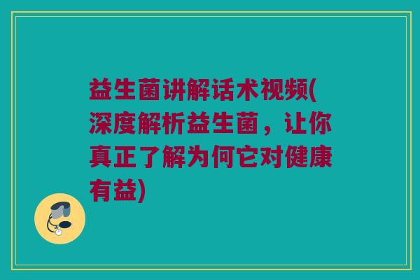 益生菌讲解话术视频(深度解析益生菌，让你真正了解为何它对健康有益)