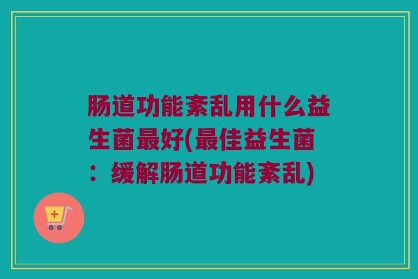 肠道功能紊乱用什么益生菌最好(最佳益生菌：缓解肠道功能紊乱)