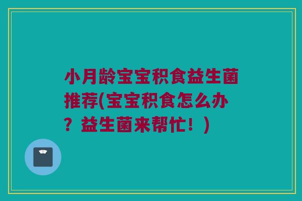小月龄宝宝积食益生菌推荐(宝宝积食怎么办？益生菌来帮忙！)