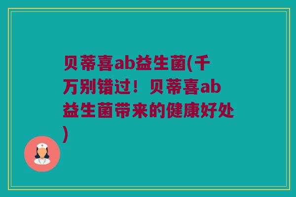 贝蒂喜ab益生菌(千万别错过！贝蒂喜ab益生菌带来的健康好处)