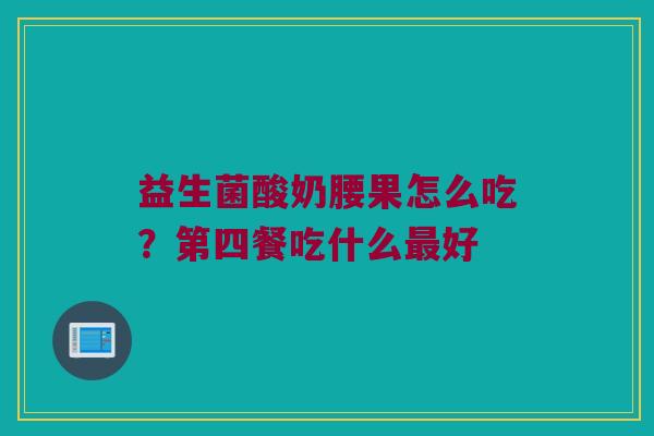 益生菌酸奶腰果怎么吃？第四餐吃什么最好