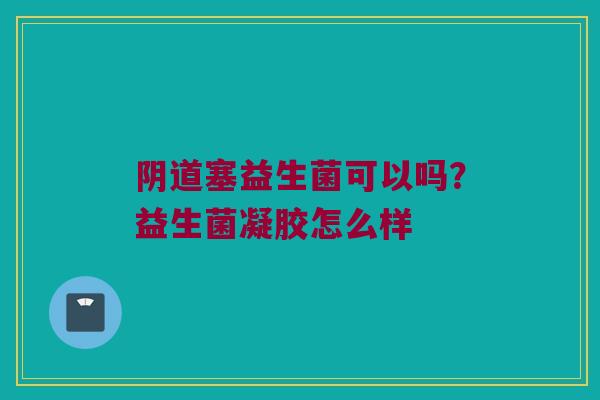 阴道塞益生菌可以吗？益生菌凝胶怎么样