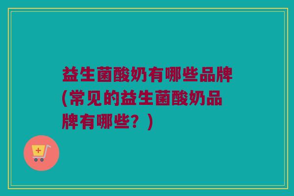 益生菌酸奶有哪些品牌(常见的益生菌酸奶品牌有哪些？)