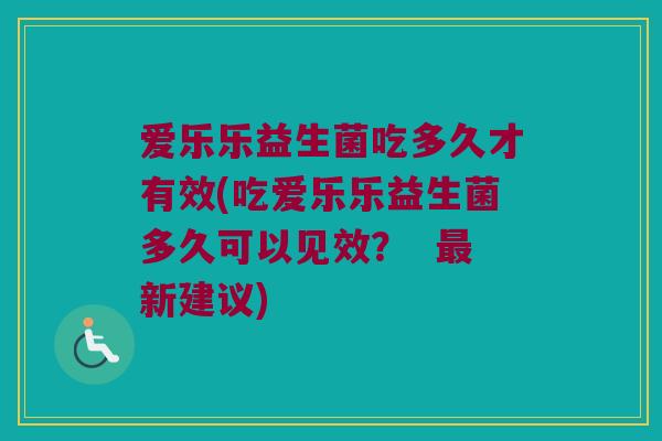 爱乐乐益生菌吃多久才有效(吃爱乐乐益生菌多久可以见效？  最新建议)