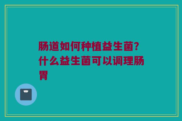 肠道如何种植益生菌？什么益生菌可以调理肠胃