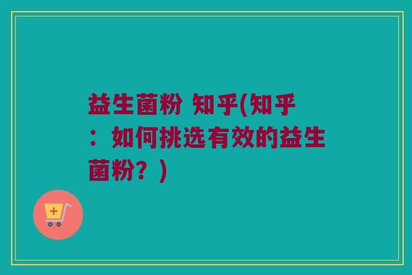 益生菌粉 知乎(知乎：如何挑选有效的益生菌粉？)