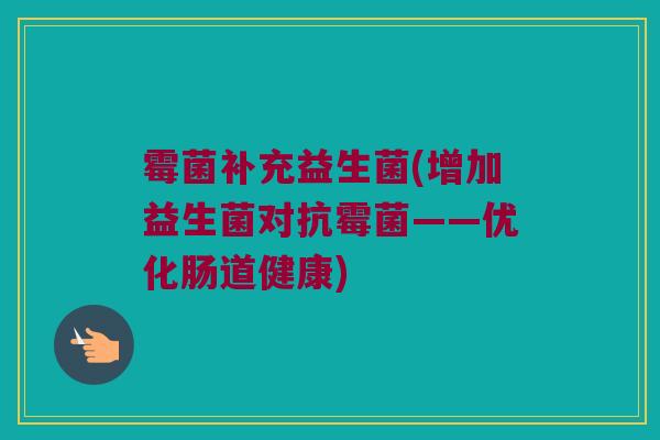 霉菌补充益生菌(增加益生菌对抗霉菌——优化肠道健康)