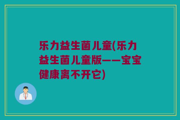 乐力益生菌儿童(乐力益生菌儿童版——宝宝健康离不开它)