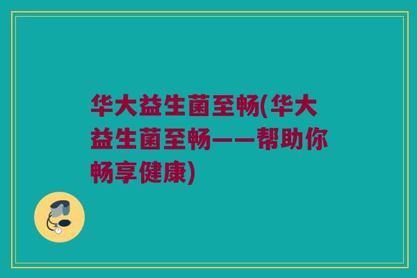 华大益生菌至畅(华大益生菌至畅——帮助你畅享健康)