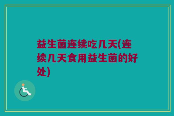 益生菌连续吃几天(连续几天食用益生菌的好处)
