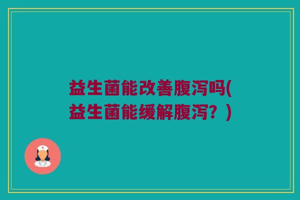 益生菌能改善吗(益生菌能缓解?) 益生菌能改善吗(益生菌能缓解?)