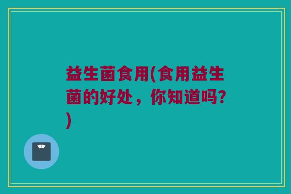 益生菌食用(食用益生菌的好处，你知道吗？)