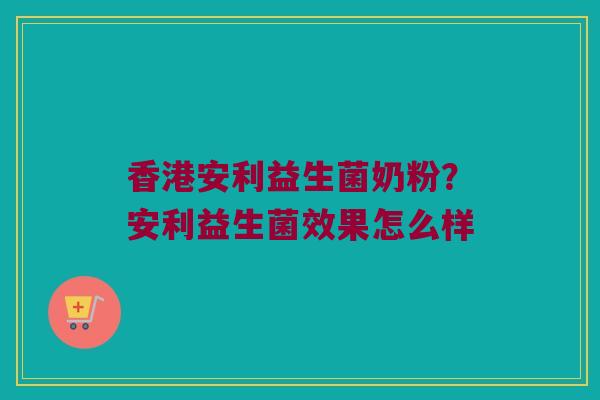 香港安利益生菌奶粉?安利益生菌效果怎么样 香港安利益生菌奶粉?安利益生菌效果怎么样