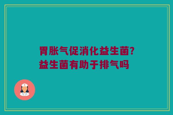 胃胀气促消化益生菌？益生菌有助于排气吗